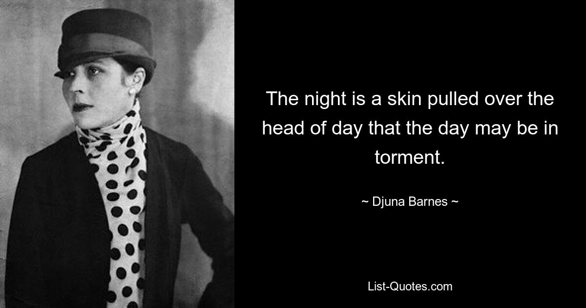 The night is a skin pulled over the head of day that the day may be in torment. — © Djuna Barnes