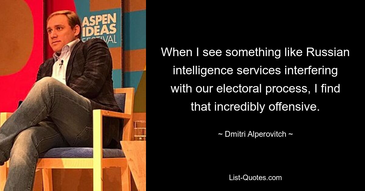 When I see something like Russian intelligence services interfering with our electoral process, I find that incredibly offensive. — © Dmitri Alperovitch