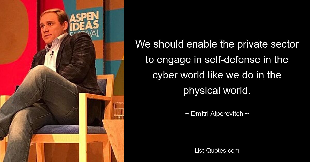 We should enable the private sector to engage in self-defense in the cyber world like we do in the physical world. — © Dmitri Alperovitch