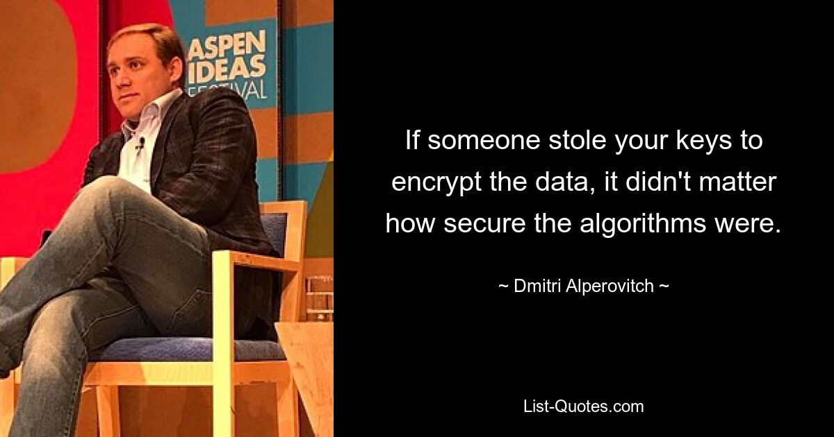 If someone stole your keys to encrypt the data, it didn't matter how secure the algorithms were. — © Dmitri Alperovitch