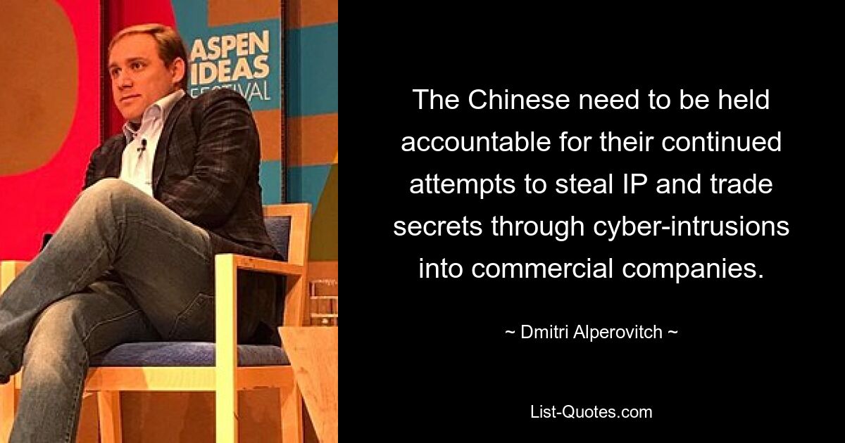 The Chinese need to be held accountable for their continued attempts to steal IP and trade secrets through cyber-intrusions into commercial companies. — © Dmitri Alperovitch