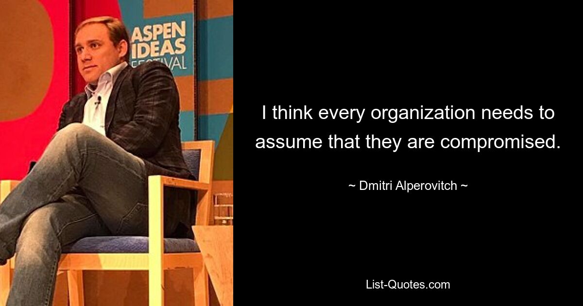 I think every organization needs to assume that they are compromised. — © Dmitri Alperovitch