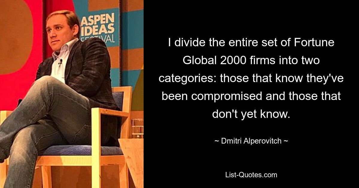 I divide the entire set of Fortune Global 2000 firms into two categories: those that know they've been compromised and those that don't yet know. — © Dmitri Alperovitch