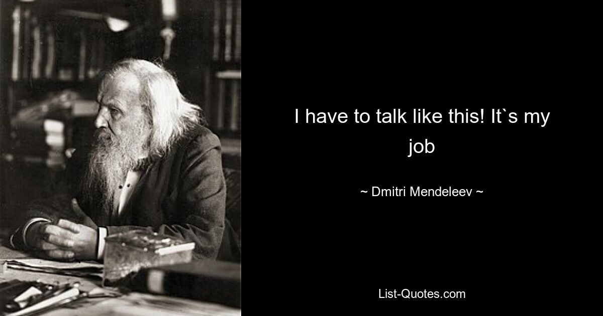 I have to talk like this! It`s my job — © Dmitri Mendeleev