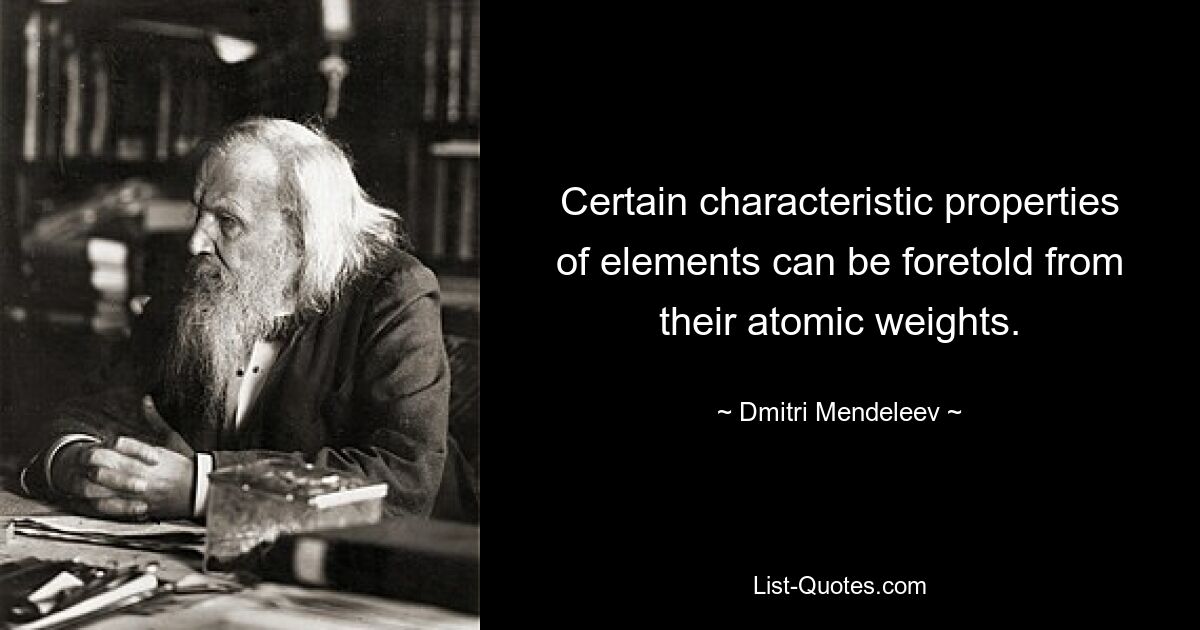 Certain characteristic properties of elements can be foretold from their atomic weights. — © Dmitri Mendeleev