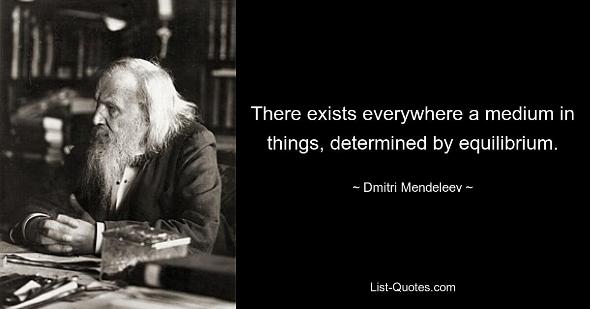 There exists everywhere a medium in things, determined by equilibrium. — © Dmitri Mendeleev