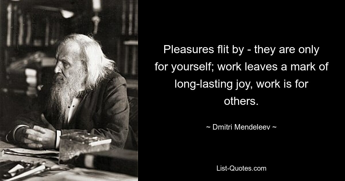 Pleasures flit by - they are only for yourself; work leaves a mark of long-lasting joy, work is for others. — © Dmitri Mendeleev