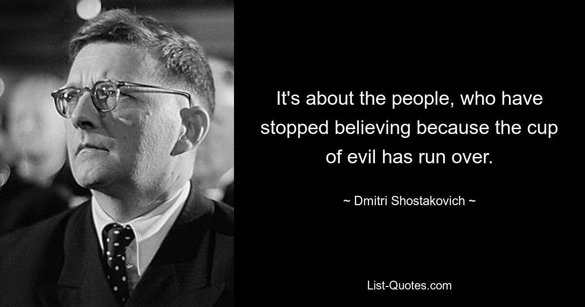 It's about the people, who have stopped believing because the cup of evil has run over. — © Dmitri Shostakovich