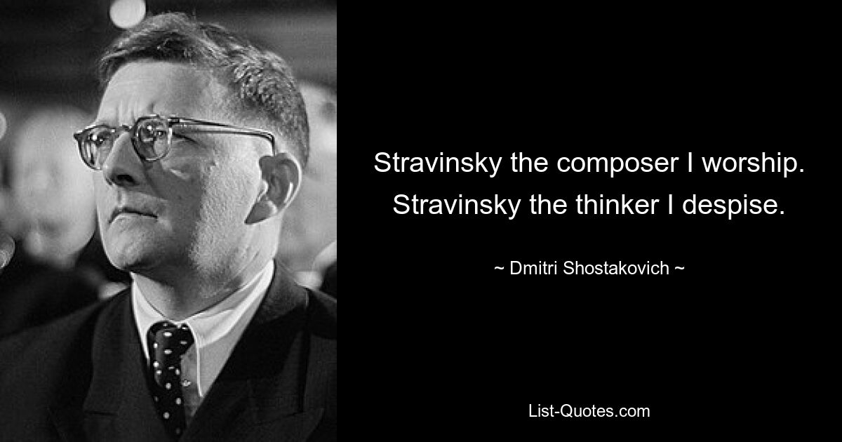 Stravinsky the composer I worship. Stravinsky the thinker I despise. — © Dmitri Shostakovich