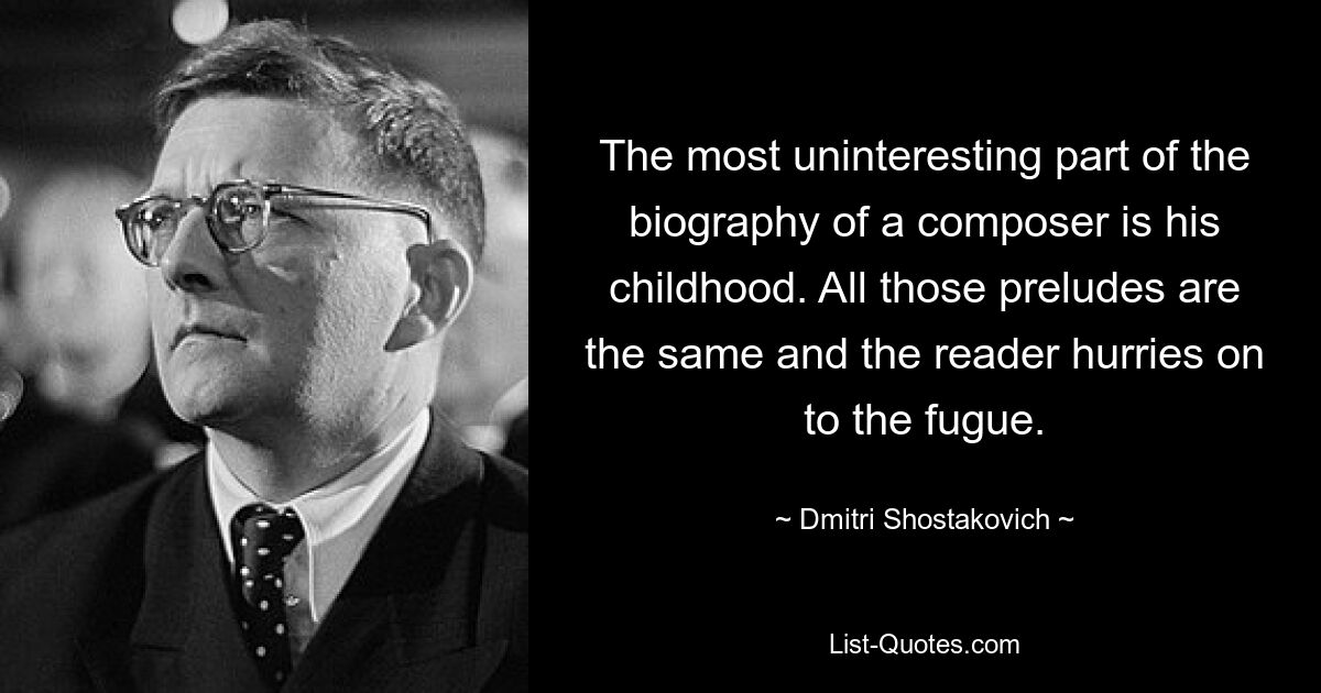 The most uninteresting part of the biography of a composer is his childhood. All those preludes are the same and the reader hurries on to the fugue. — © Dmitri Shostakovich