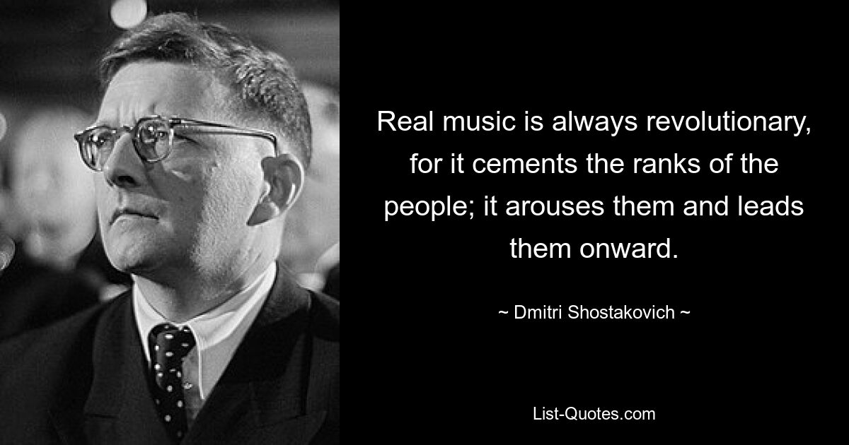 Real music is always revolutionary, for it cements the ranks of the people; it arouses them and leads them onward. — © Dmitri Shostakovich