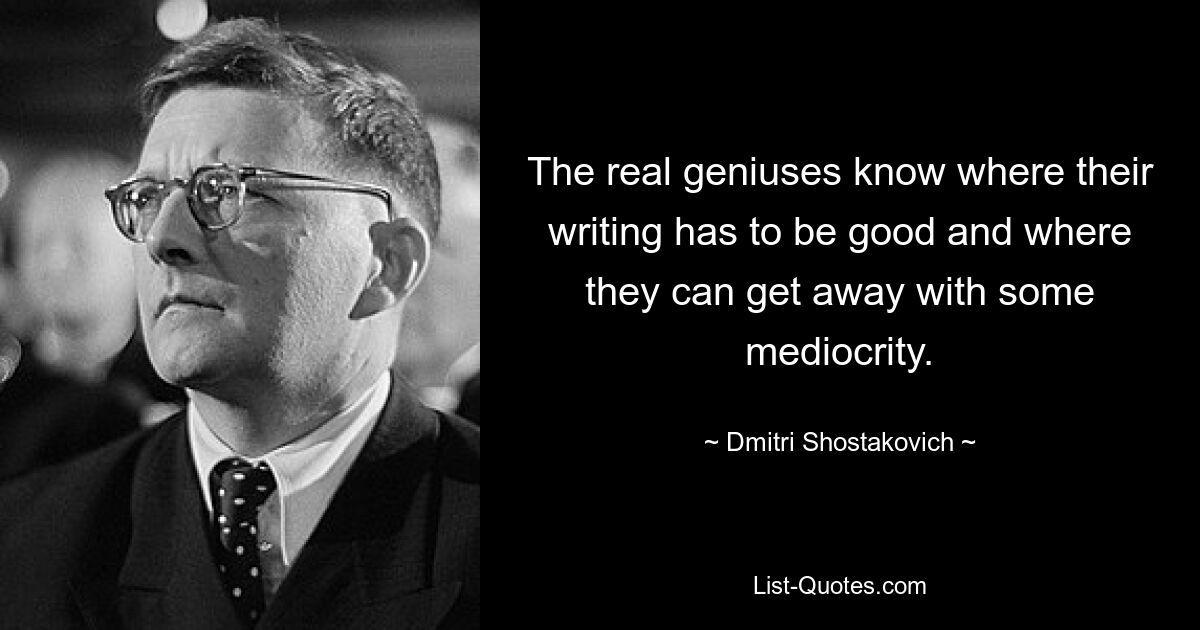 The real geniuses know where their writing has to be good and where they can get away with some mediocrity. — © Dmitri Shostakovich