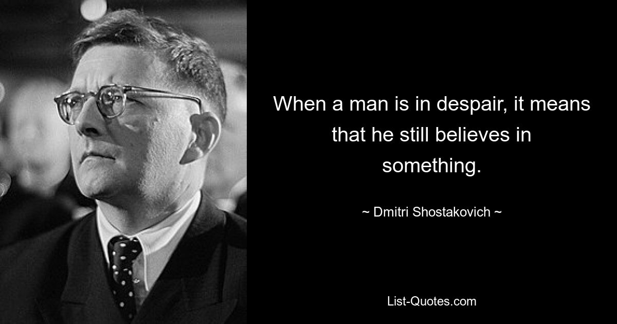 When a man is in despair, it means that he still believes in something. — © Dmitri Shostakovich