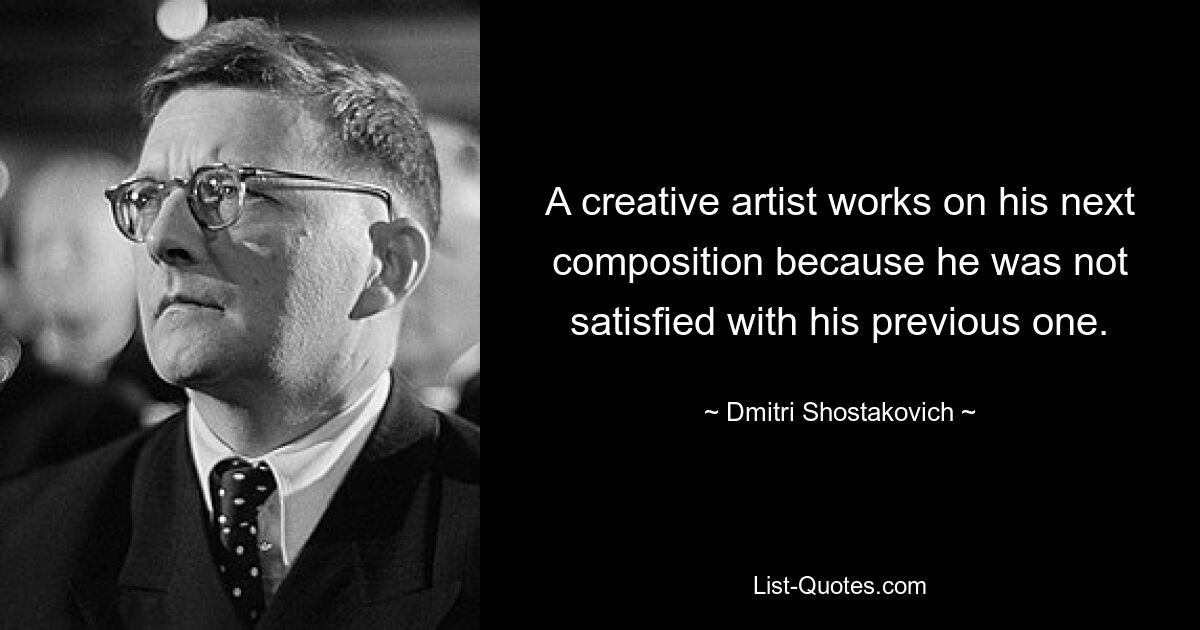 A creative artist works on his next composition because he was not satisfied with his previous one. — © Dmitri Shostakovich