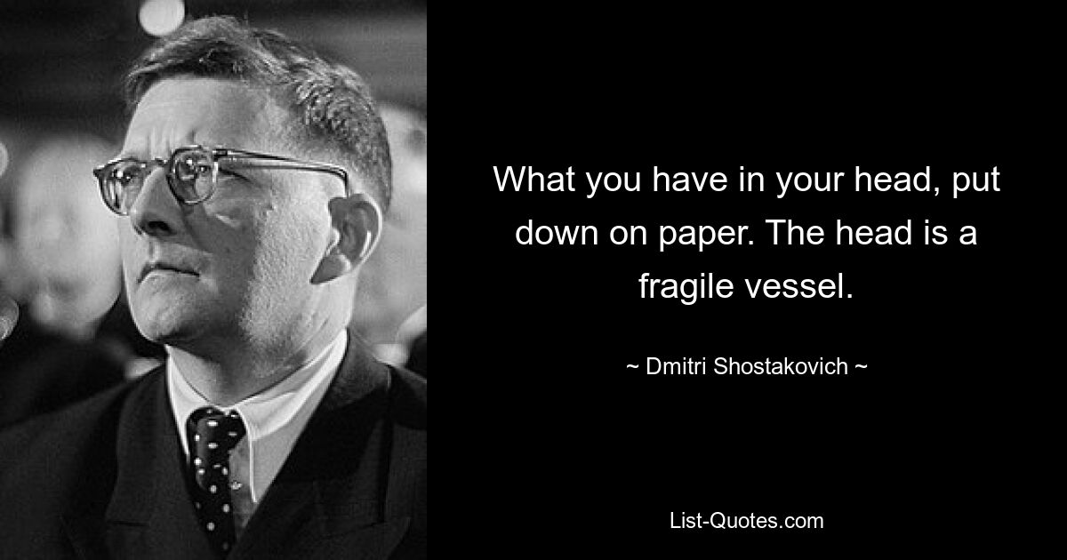 What you have in your head, put down on paper. The head is a fragile vessel. — © Dmitri Shostakovich