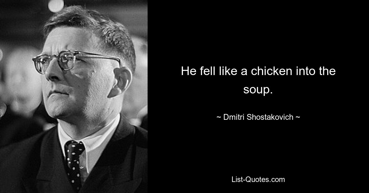 He fell like a chicken into the soup. — © Dmitri Shostakovich