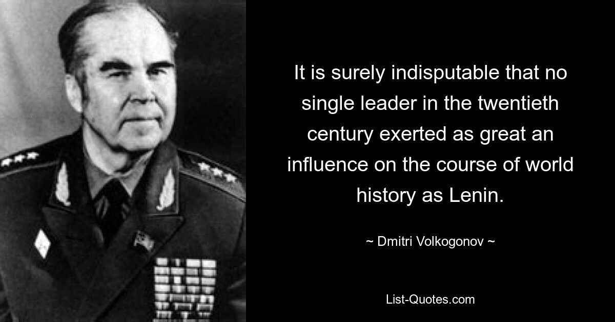 It is surely indisputable that no single leader in the twentieth century exerted as great an influence on the course of world history as Lenin. — © Dmitri Volkogonov