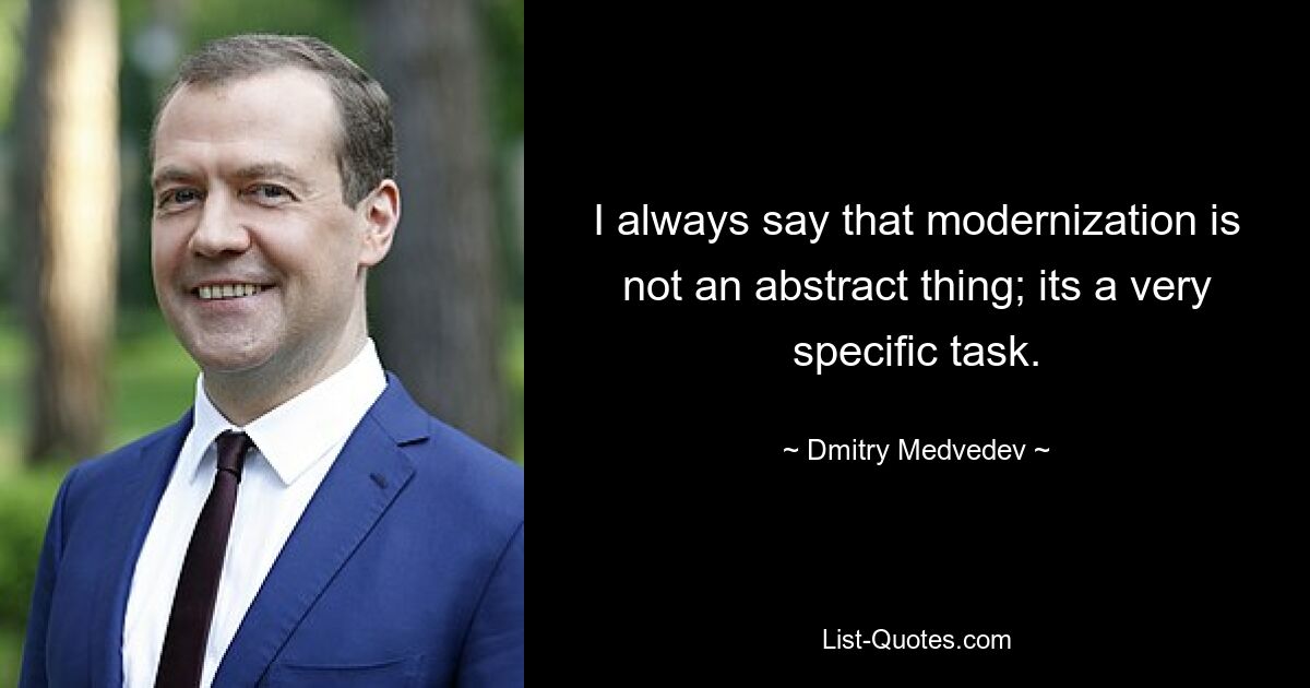 I always say that modernization is not an abstract thing; its a very specific task. — © Dmitry Medvedev