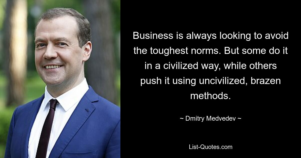 Business is always looking to avoid the toughest norms. But some do it in a civilized way, while others push it using uncivilized, brazen methods. — © Dmitry Medvedev