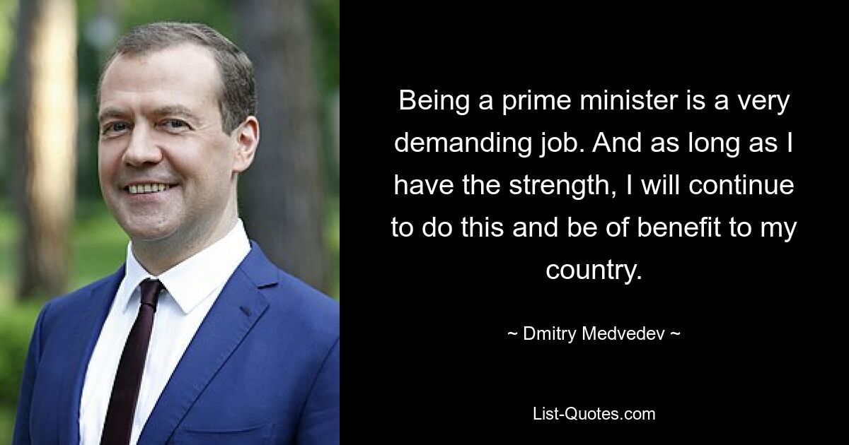 Being a prime minister is a very demanding job. And as long as I have the strength, I will continue to do this and be of benefit to my country. — © Dmitry Medvedev