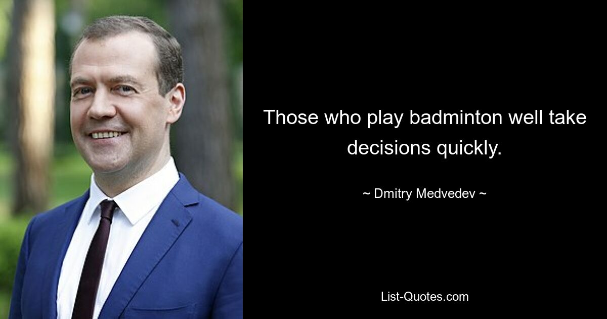 Those who play badminton well take decisions quickly. — © Dmitry Medvedev