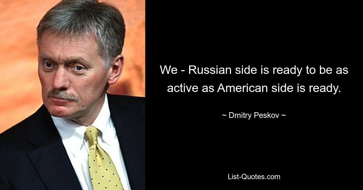 We - Russian side is ready to be as active as American side is ready. — © Dmitry Peskov