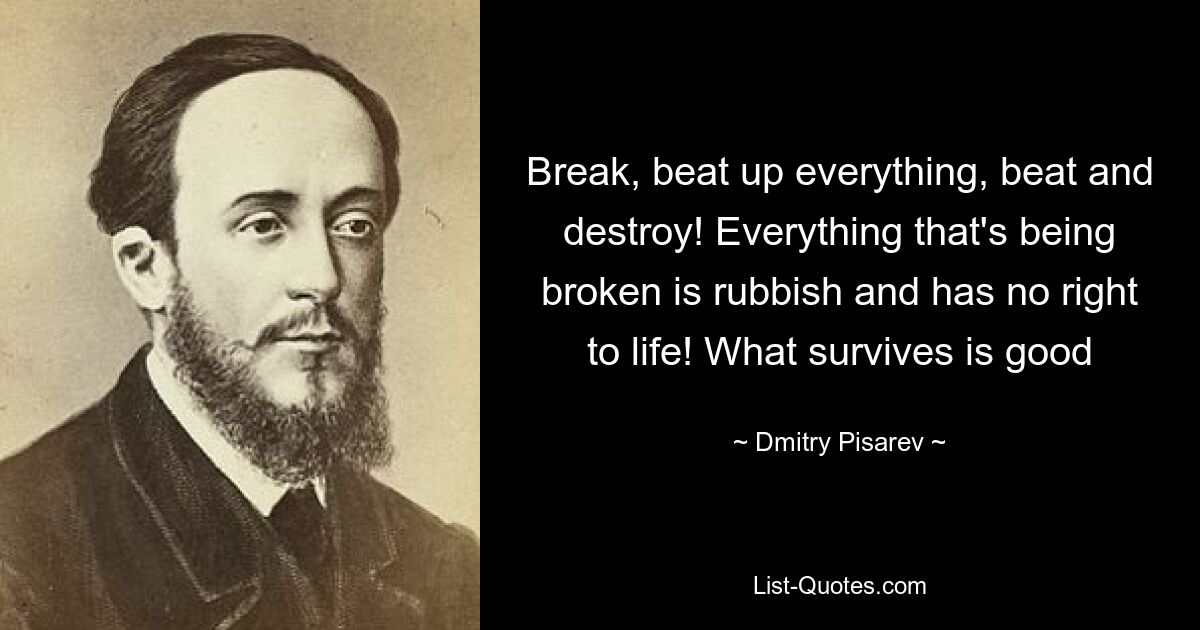 Break, beat up everything, beat and destroy! Everything that's being broken is rubbish and has no right to life! What survives is good — © Dmitry Pisarev