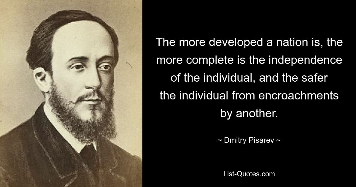 The more developed a nation is, the more complete is the independence of the individual, and the safer the individual from encroachments by another. — © Dmitry Pisarev