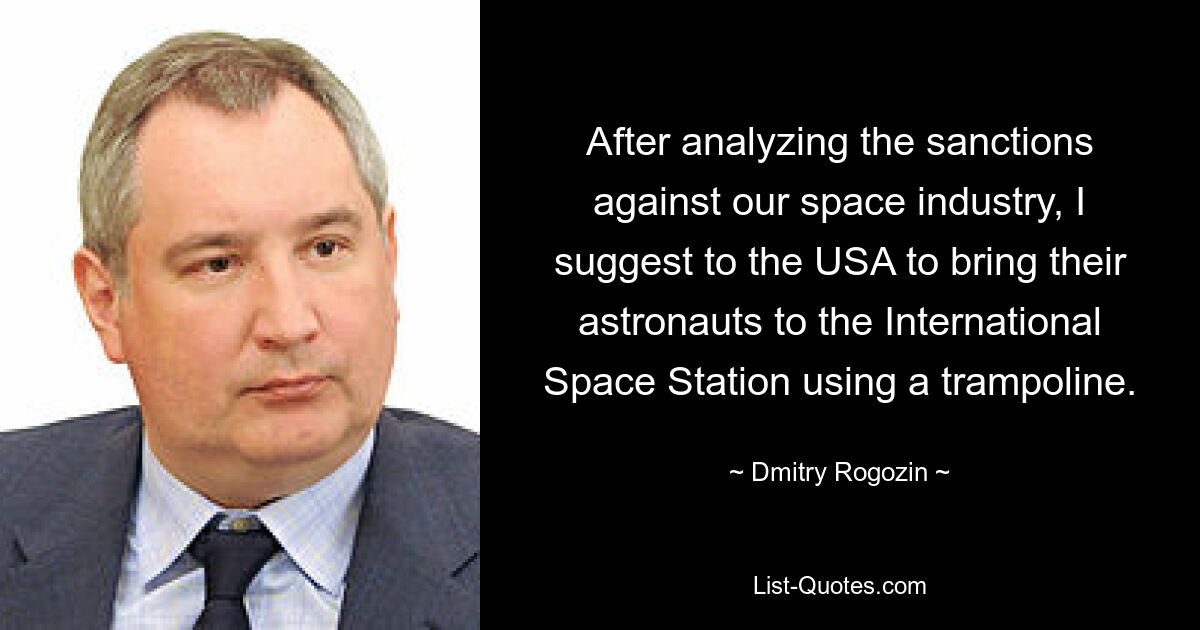 After analyzing the sanctions against our space industry, I suggest to the USA to bring their astronauts to the International Space Station using a trampoline. — © Dmitry Rogozin