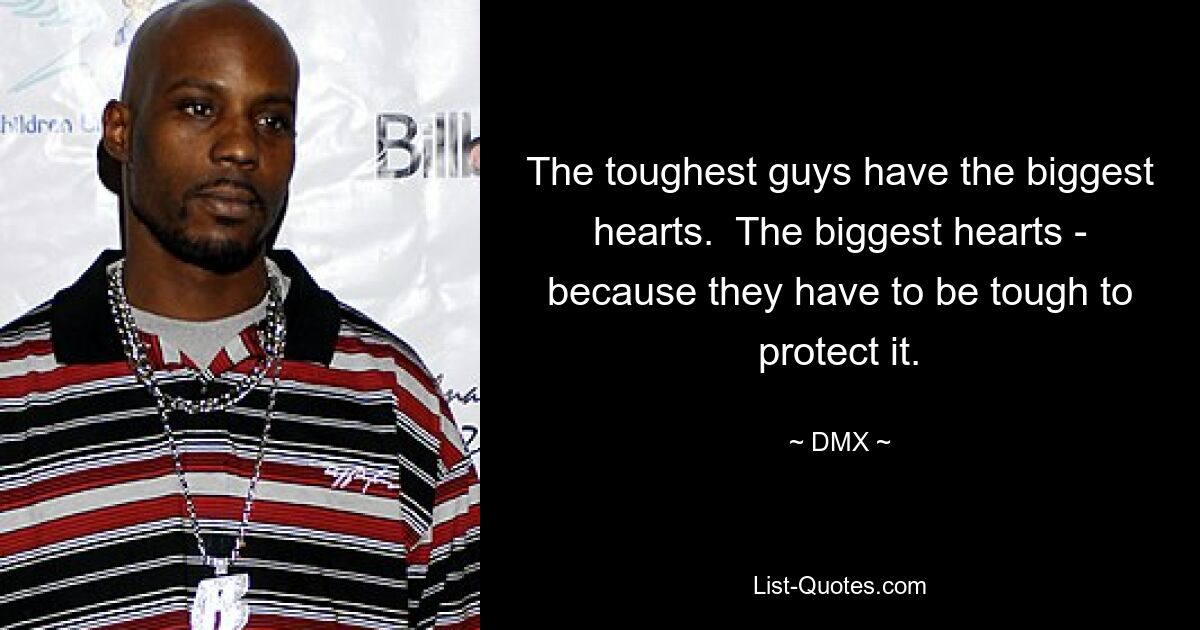 The toughest guys have the biggest hearts.  The biggest hearts - because they have to be tough to protect it. — © DMX