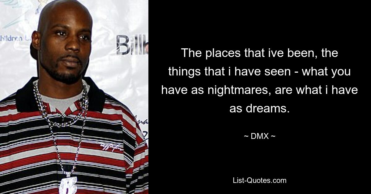 The places that ive been, the things that i have seen - what you have as nightmares, are what i have as dreams. — © DMX