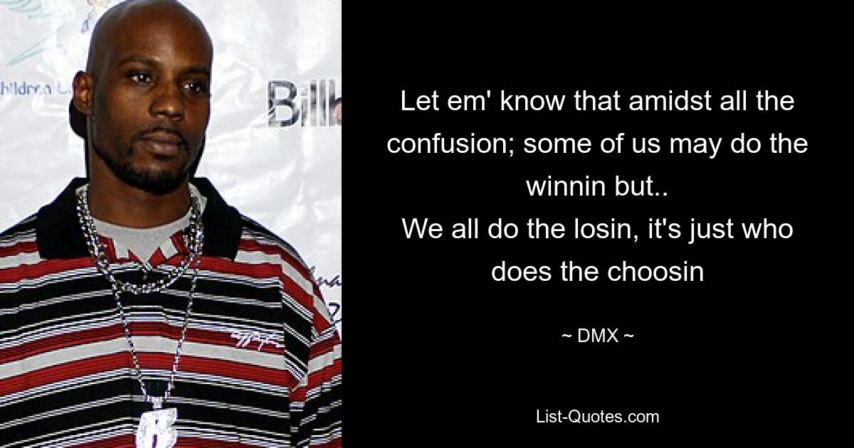 Let em' know that amidst all the confusion; some of us may do the winnin but..
We all do the losin, it's just who does the choosin — © DMX