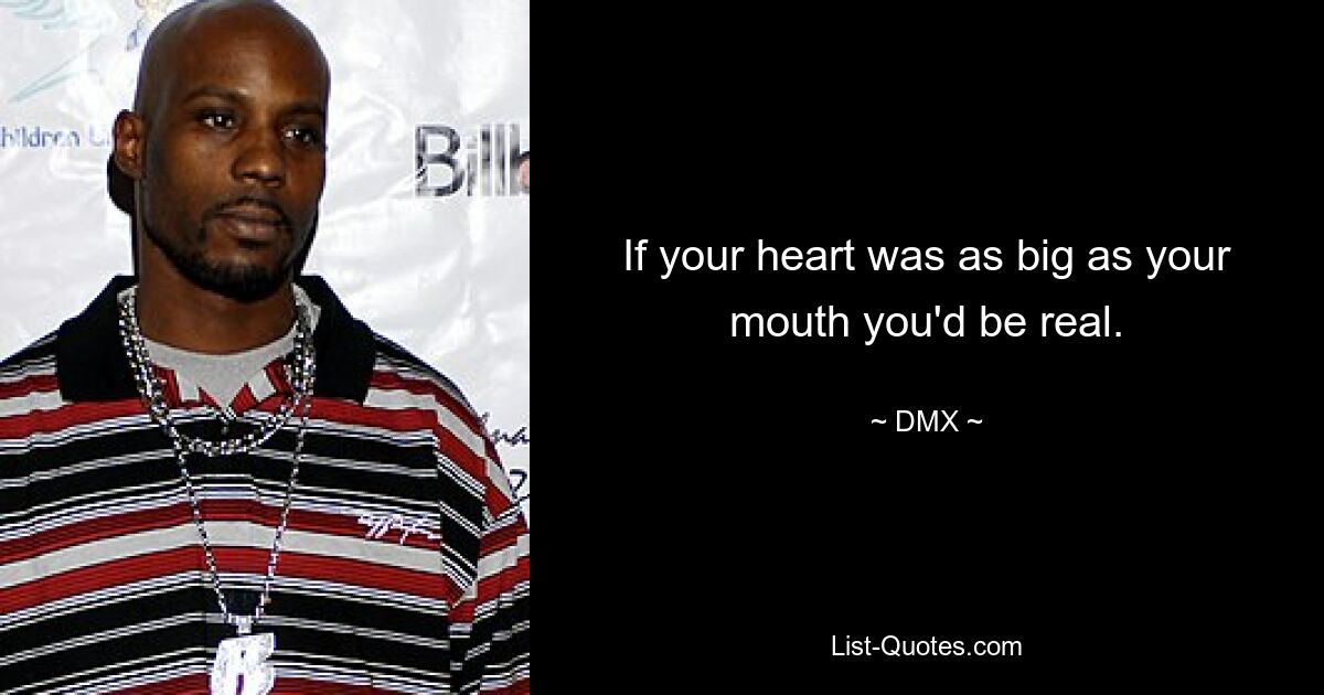 If your heart was as big as your mouth you'd be real. — © DMX