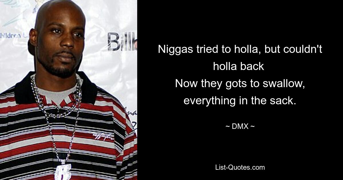 Niggas tried to holla, but couldn't holla back 
Now they gots to swallow, everything in the sack. — © DMX