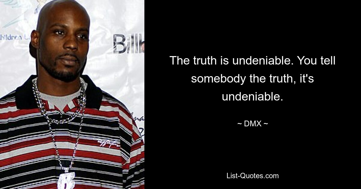 The truth is undeniable. You tell somebody the truth, it's undeniable. — © DMX