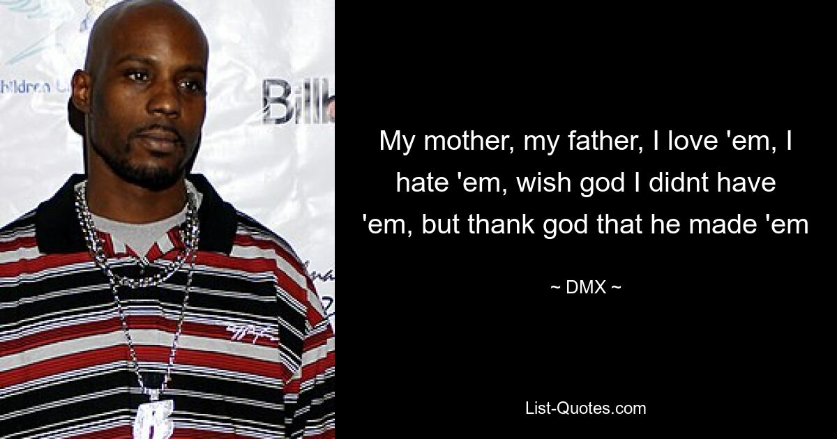 My mother, my father, I love 'em, I hate 'em, wish god I didnt have 'em, but thank god that he made 'em — © DMX