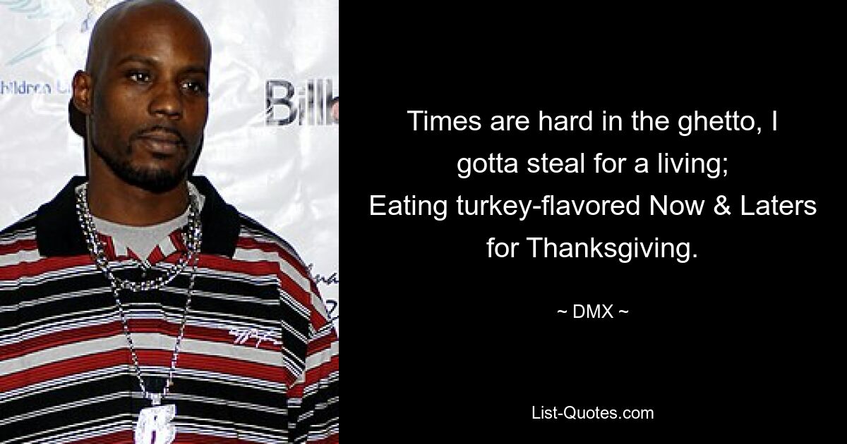 Times are hard in the ghetto, I gotta steal for a living;
Eating turkey-flavored Now & Laters for Thanksgiving. — © DMX