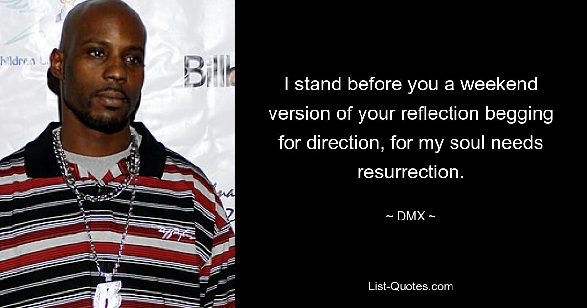 I stand before you a weekend version of your reflection begging for direction, for my soul needs resurrection. — © DMX