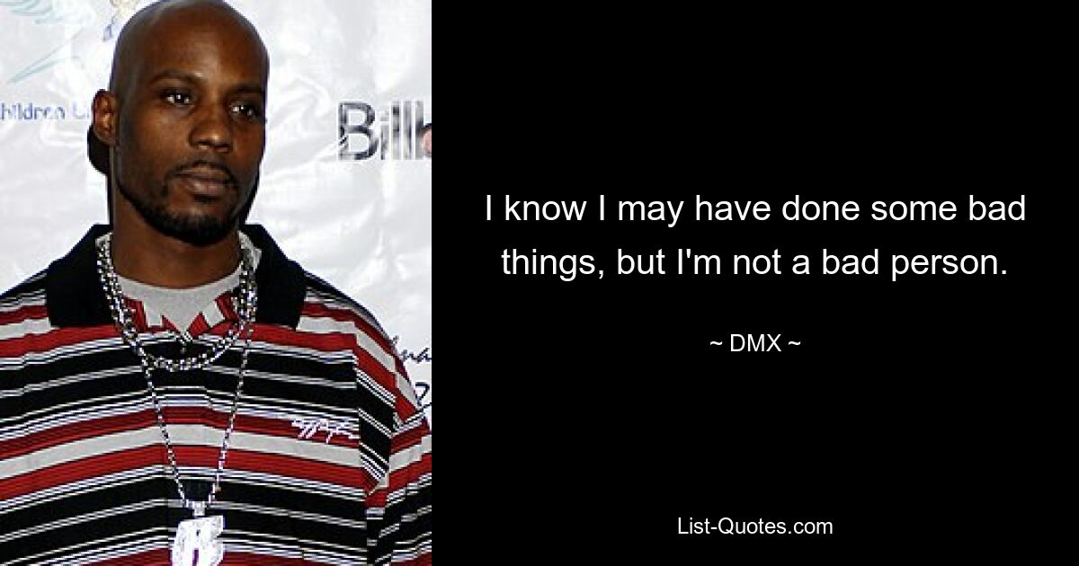 I know I may have done some bad things, but I'm not a bad person. — © DMX