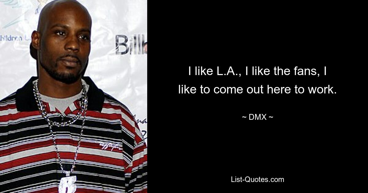 I like L.A., I like the fans, I like to come out here to work. — © DMX