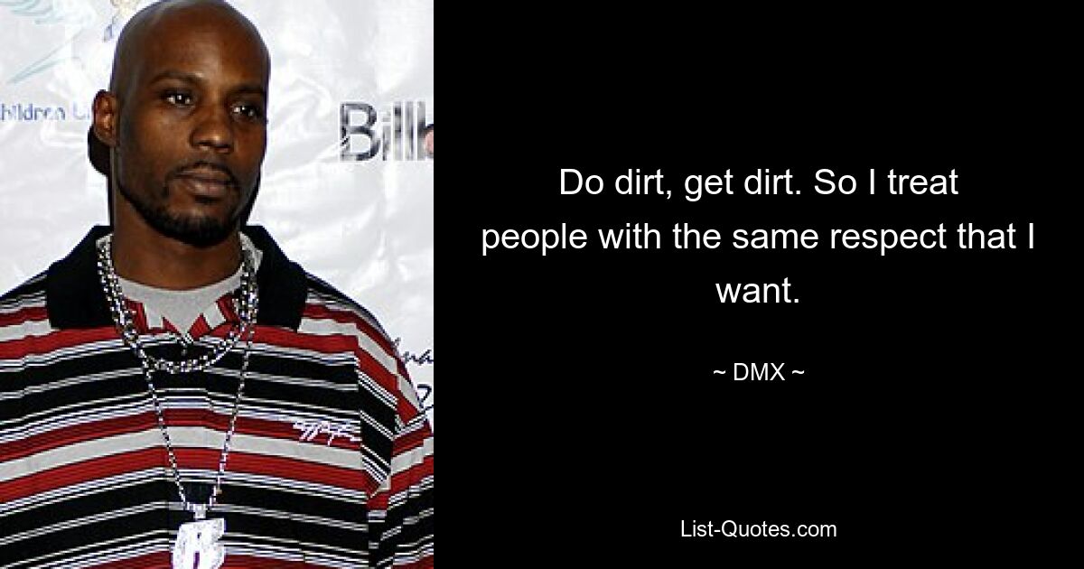 Do dirt, get dirt. So I treat people with the same respect that I want. — © DMX