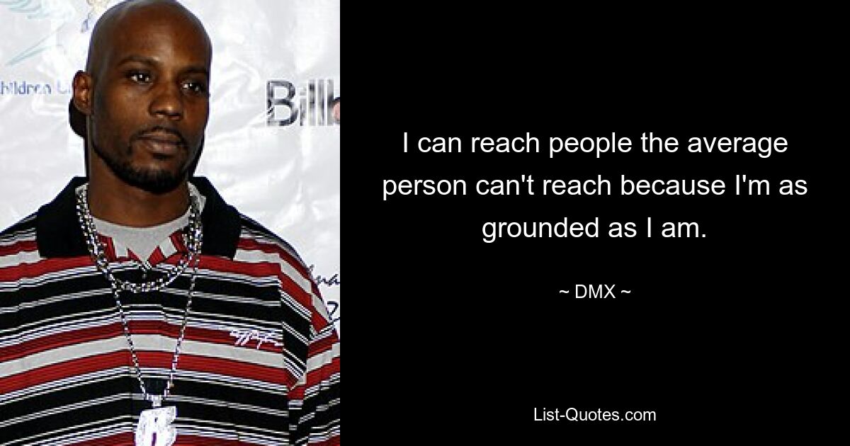 I can reach people the average person can't reach because I'm as grounded as I am. — © DMX