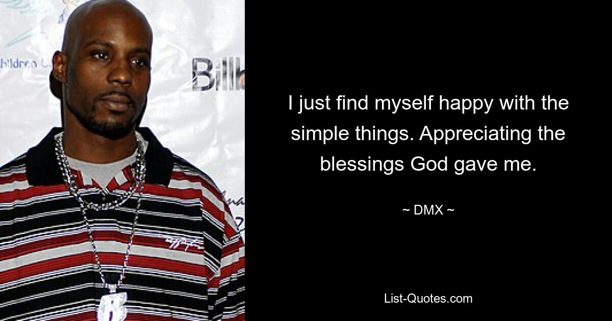 I just find myself happy with the simple things. Appreciating the blessings God gave me. — © DMX