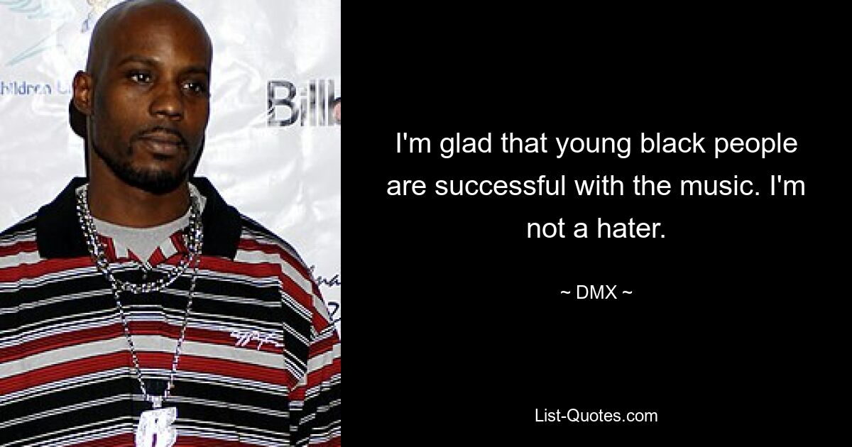 I'm glad that young black people are successful with the music. I'm not a hater. — © DMX