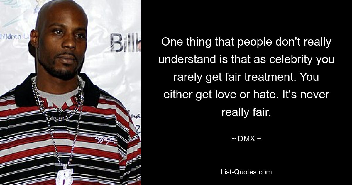 One thing that people don't really understand is that as celebrity you rarely get fair treatment. You either get love or hate. It's never really fair. — © DMX