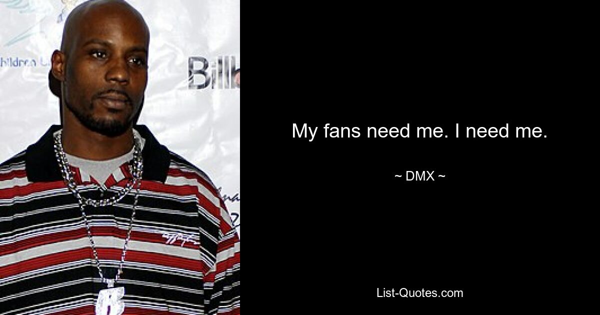 My fans need me. I need me. — © DMX