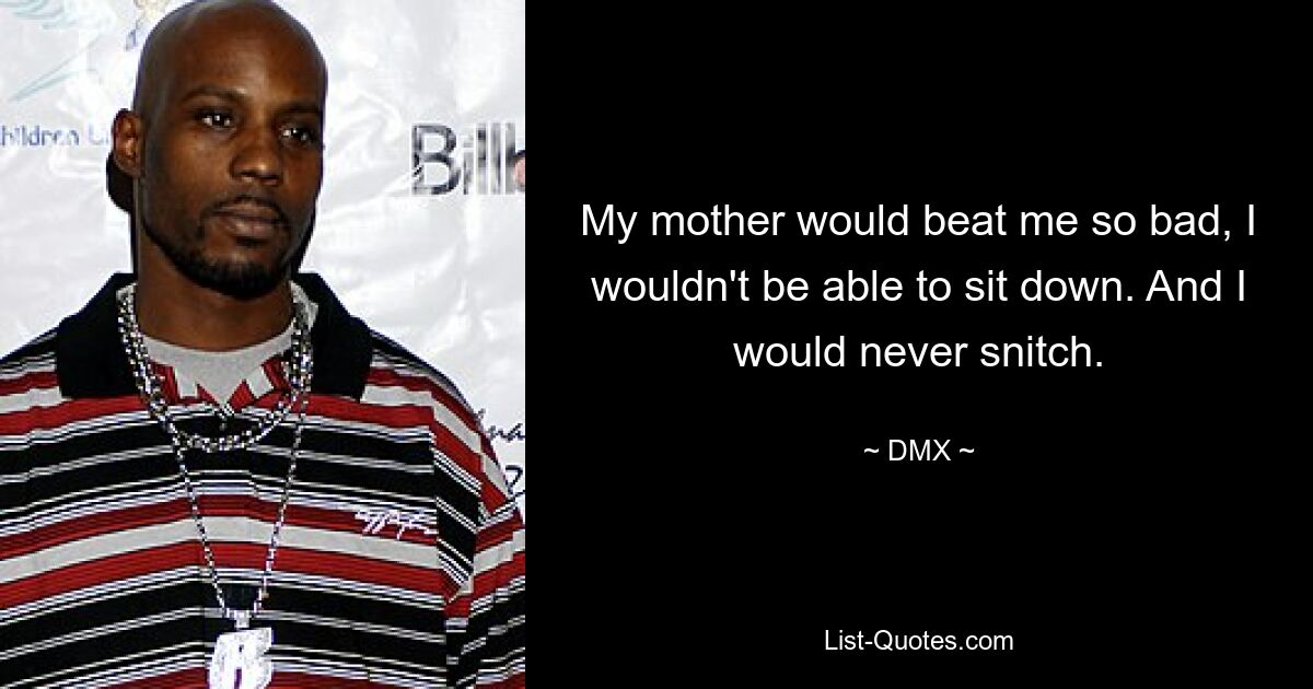 My mother would beat me so bad, I wouldn't be able to sit down. And I would never snitch. — © DMX