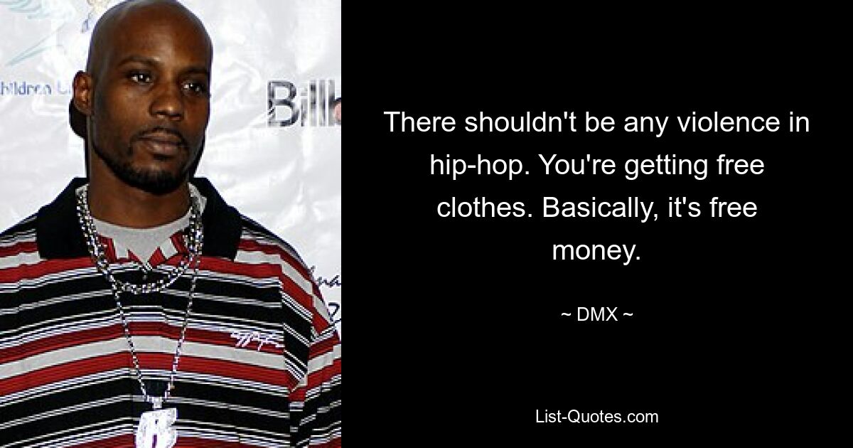 There shouldn't be any violence in hip-hop. You're getting free clothes. Basically, it's free money. — © DMX