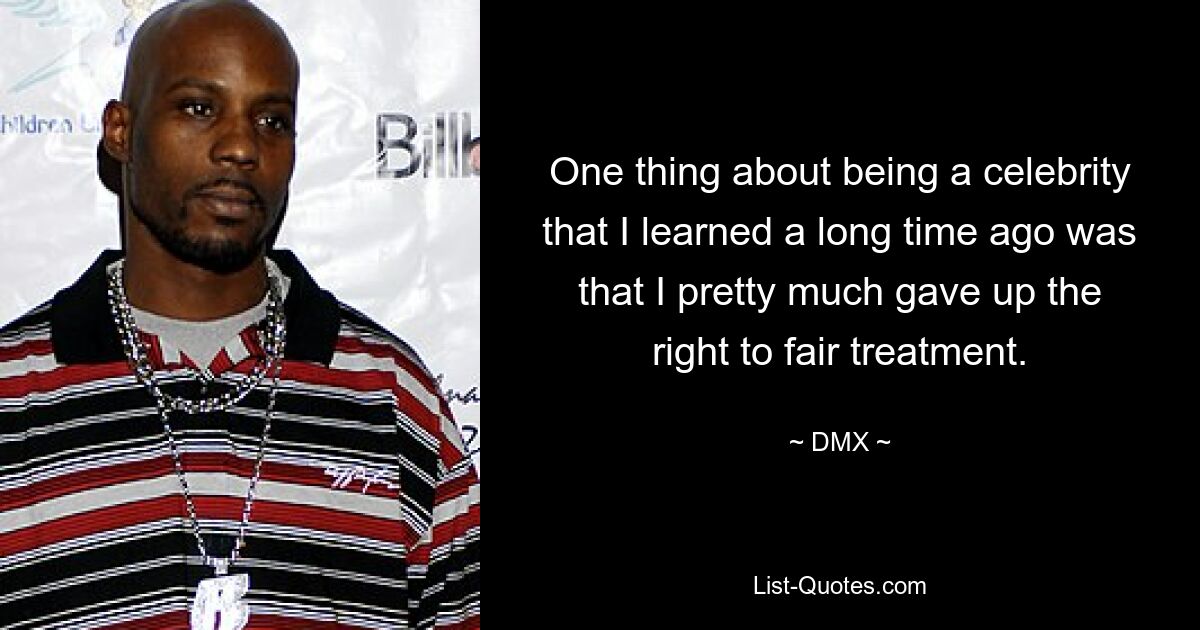 One thing about being a celebrity that I learned a long time ago was that I pretty much gave up the right to fair treatment. — © DMX