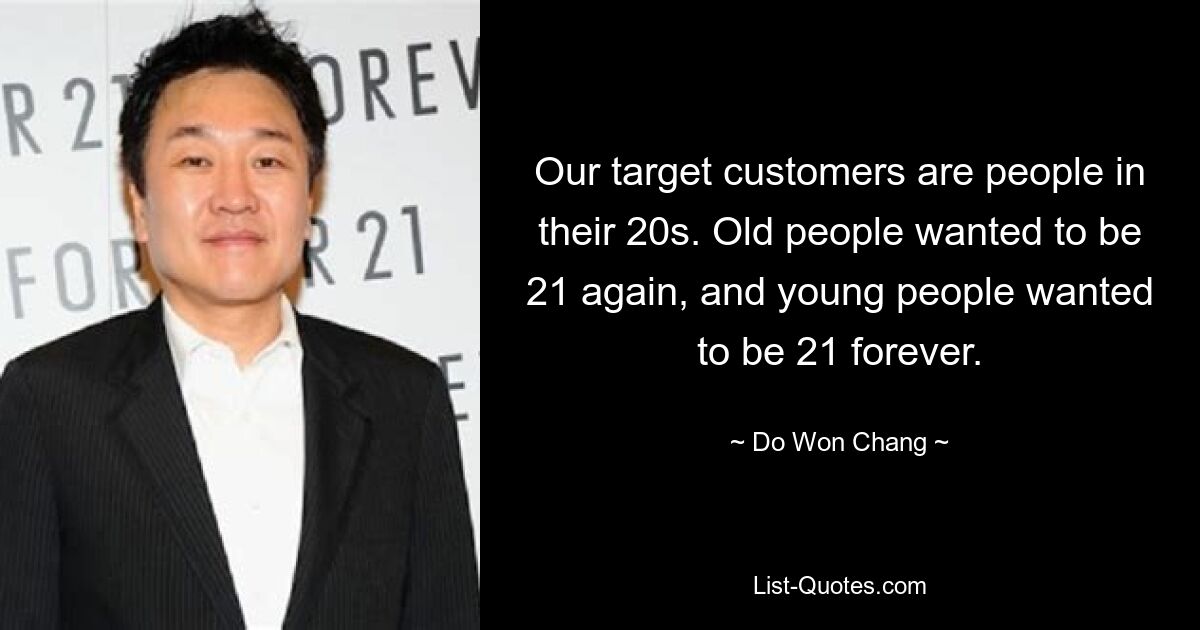 Our target customers are people in their 20s. Old people wanted to be 21 again, and young people wanted to be 21 forever. — © Do Won Chang